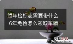 领年检标志需要带什么 6年免检怎么领取车辆检验标志