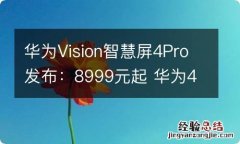 华为Vision智慧屏4Pro发布：8999元起 华为4k智慧屏