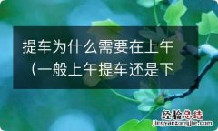 一般上午提车还是下午提车 提车为什么需要在上午