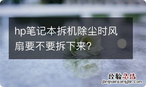 hp笔记本拆机除尘时风扇要不要拆下来?