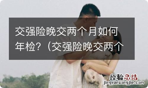 交强险晚交两个月有啥影响 交强险晚交两个月如何年检?