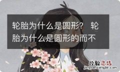 轮胎为什么是圆形？ 轮胎为什么是圆形的而不是其他形状