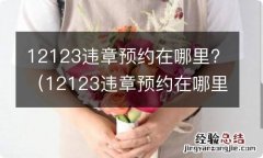 12123违章预约在哪里 12123违章预约在哪里?