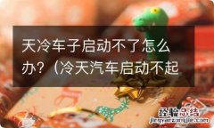 冷天汽车启动不起来我要怎样做 天冷车子启动不了怎么办?