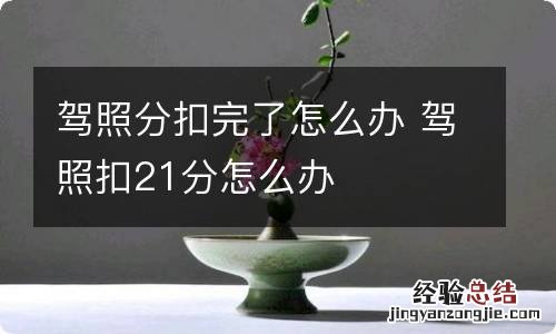 驾照分扣完了怎么办 驾照扣21分怎么办