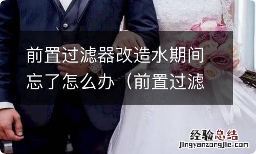 前置过滤器过滤过的水能食用吗 前置过滤器改造水期间忘了怎么办