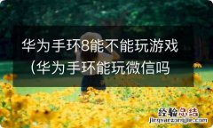 华为手环能玩微信吗 华为手环8能不能玩游戏