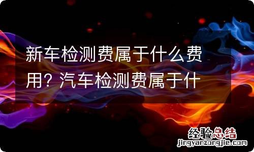 新车检测费属于什么费用? 汽车检测费属于什么费用