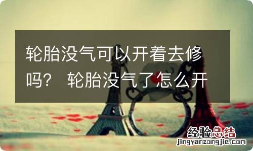 轮胎没气可以开着去修吗? 轮胎没气了怎么开去修