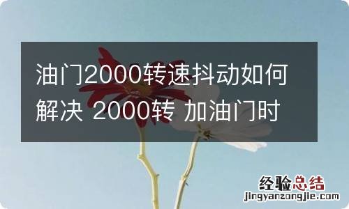 油门2000转速抖动如何解决 2000转 加油门时候 抖动