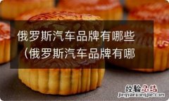 俄罗斯汽车品牌有哪些在中国 俄罗斯汽车品牌有哪些