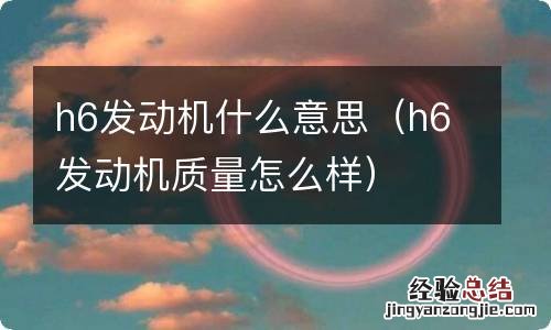 h6发动机质量怎么样 h6发动机什么意思