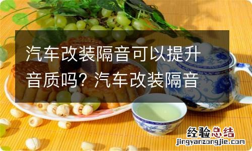 汽车改装隔音可以提升音质吗? 汽车改装隔音可以提升音质吗视频