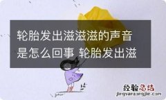 轮胎发出滋滋滋的声音是怎么回事 轮胎发出滋滋滋的声音是怎么回事儿