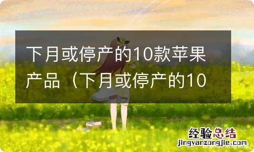 下月或停产的10款苹果产品有哪些 下月或停产的10款苹果产品