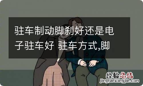 驻车制动脚刹好还是电子驻车好 驻车方式,脚刹和电子驻车的区别