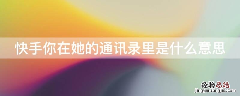 快手你在她的通讯录里是什么意思 快手显示你在她的通讯录里是什么意思