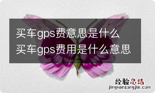 买车gps费意思是什么 买车gps费用是什么意思