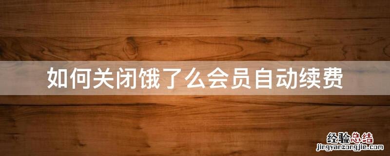 如何关闭饿了么会员自动续费 如何关闭饿了么会员自动续费功能