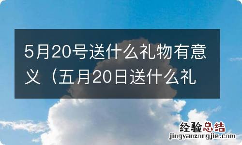 五月20日送什么礼物 5月20号送什么礼物有意义