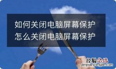 如何关闭电脑屏幕保护 怎么关闭电脑屏幕保护