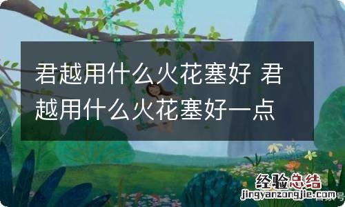 君越用什么火花塞好 君越用什么火花塞好一点