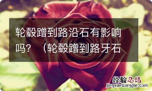 轮毂蹭到路牙石上磨损了 轮毂蹭到路沿石有影响吗?
