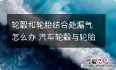 轮毂和轮胎结合处漏气怎么办 汽车轮毂与轮胎接触的地方漏气