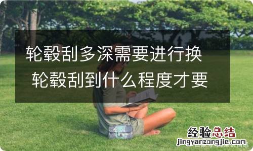 轮毂刮多深需要进行换 轮毂刮到什么程度才要去换