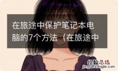 在旅途中保护笔记本电脑的7个方法有哪些 在旅途中保护笔记本电脑的7个方法