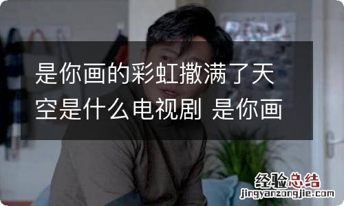 是你画的彩虹撒满了天空是什么电视剧 是你画的彩虹撒满了天空是什么电视剧的主题曲