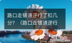 路口走错道逆行了扣几分有罚款吗 路口走错道逆行了扣几分？