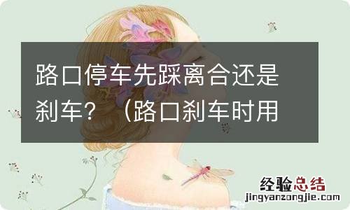 路口刹车时用踩离合吗 路口停车先踩离合还是刹车?