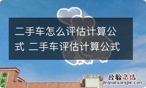 二手车怎么评估计算公式 二手车评估计算公式是按裸车价还是指导价