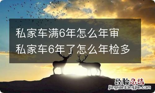 私家车满6年怎么年审 私家车6年了怎么年检多少钱