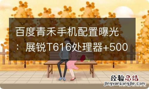 百度青禾手机配置曝光：展锐T616处理器+5000mAh电池
