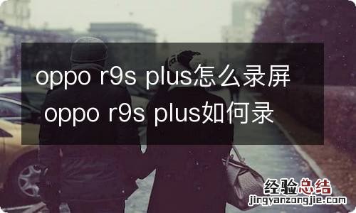 oppo r9s plus怎么录屏 oppo r9s plus如何录屏