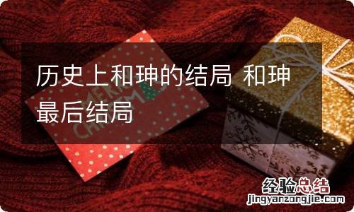 历史上和珅的结局 和珅最后结局