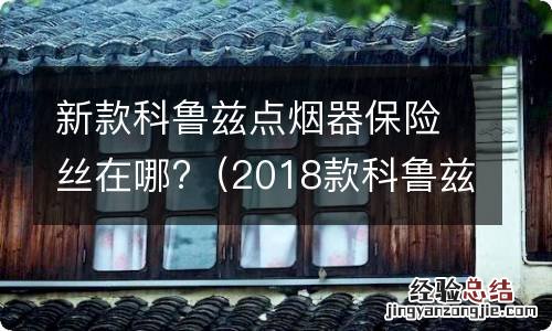2018款科鲁兹点烟器保险丝在哪 新款科鲁兹点烟器保险丝在哪?