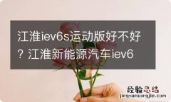 江淮iev6s运动版好不好? 江淮新能源汽车iev6e运动版质量怎么样