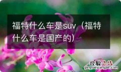 福特什么车是国产的 福特什么车是suv