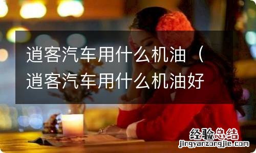 逍客汽车用什么机油好 逍客汽车用什么机油