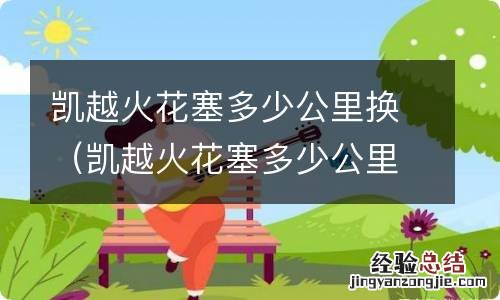 凯越火花塞多少公里换一次 凯越火花塞多少公里换