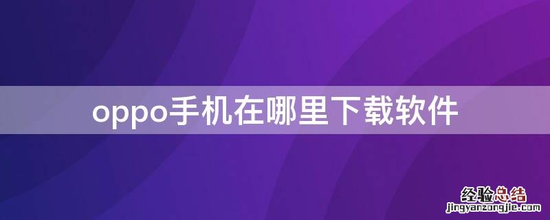 OPPO手机下载软件在哪里下载 oppo手机在哪里下载软件