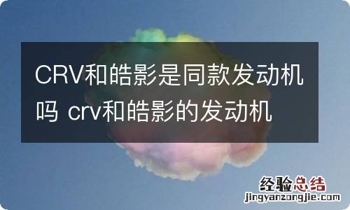 CRV和皓影是同款发动机吗 crv和皓影的发动机有什么区别