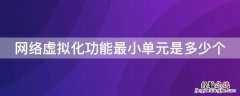 网络虚拟化功能最小单元是多少个 网络虚拟化功能最小单元是多少个点