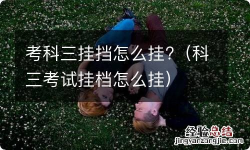 科三考试挂档怎么挂 考科三挂挡怎么挂?