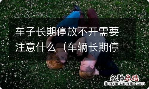 车辆长期停放不开 车子长期停放不开需要注意什么