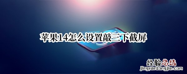 苹果14怎么设置敲三下截屏 苹果13怎么设置敲两下截屏