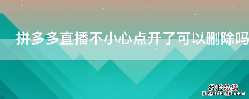 拼多多直播不小心点开了可以删除吗